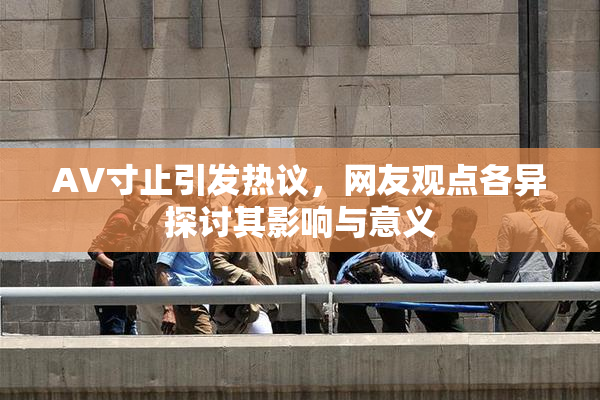 AV寸止引发热议，网友观点各异探讨其影响与意义