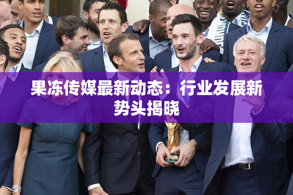 果冻传媒最新动态：行业发展新势头揭晓