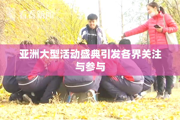 亚洲大型活动盛典引发各界关注与参与
