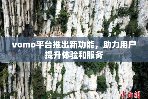 vomo平台推出新功能，助力用户提升体验和服务