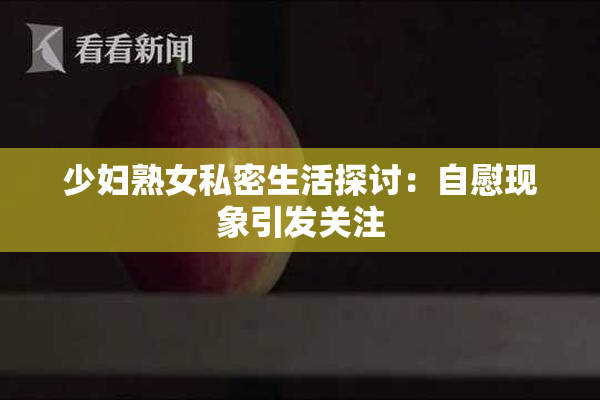 少妇熟女私密生活探讨：自慰现象引发关注