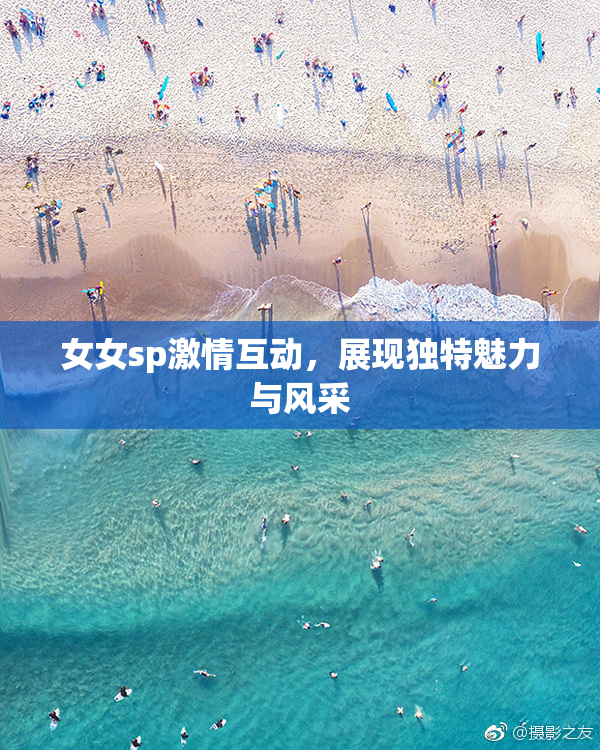 女女sp激情互动，展现独特魅力与风采