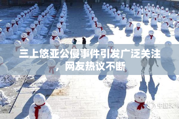 三上悠亚公侵事件引发广泛关注，网友热议不断
