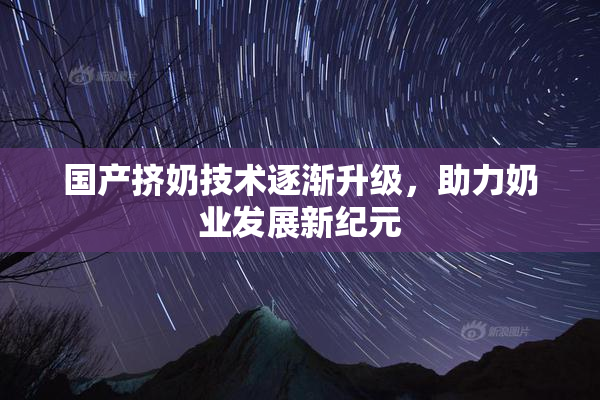 国产挤奶技术逐渐升级，助力奶业发展新纪元