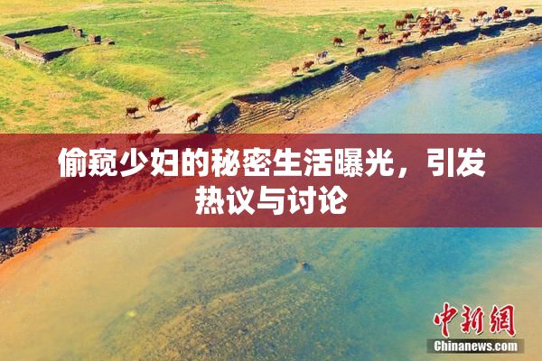 偷窥少妇的秘密生活曝光，引发热议与讨论