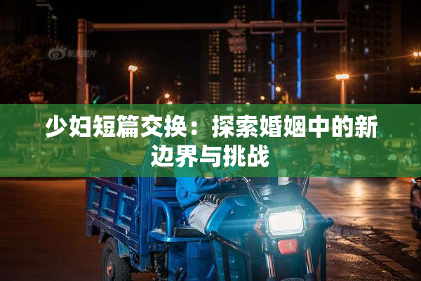 少妇短篇交换：探索婚姻中的新边界与挑战