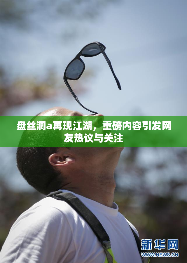 盘丝洞a再现江湖，重磅内容引发网友热议与关注