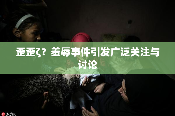 歪歪ζ？羞辱事件引发广泛关注与讨论
