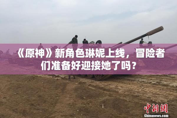 《原神》新角色琳妮上线，冒险者们准备好迎接她了吗？