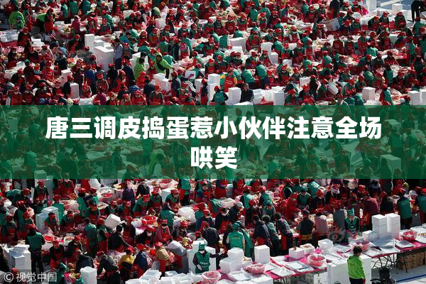 唐三调皮捣蛋惹小伙伴注意全场哄笑