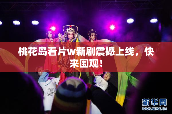 桃花岛看片w新剧震撼上线，快来围观！