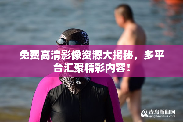 免费高清影像资源大揭秘，多平台汇聚精彩内容！