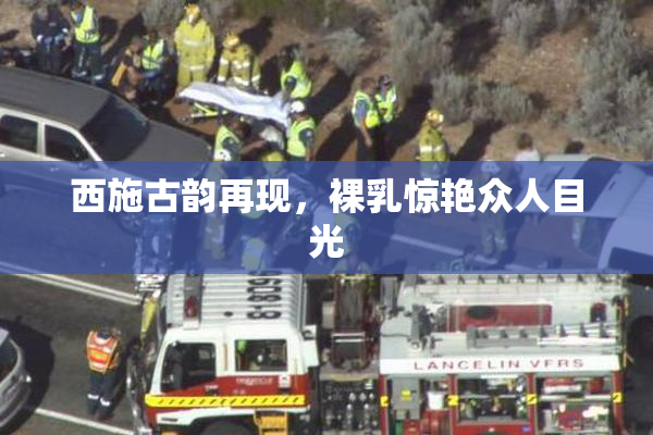 西施古韵再现，裸乳惊艳众人目光