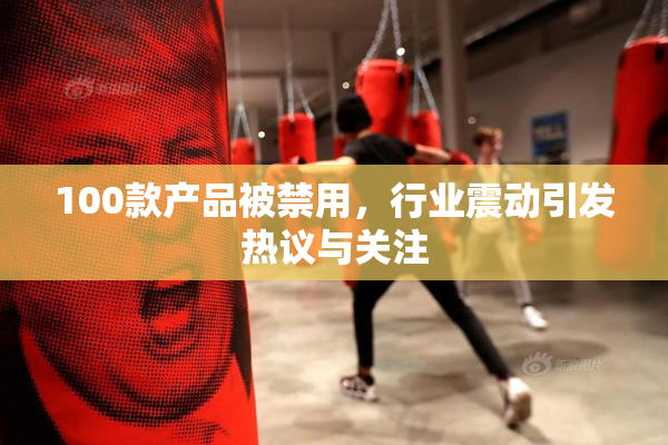 100款产品被禁用，行业震动引发热议与关注