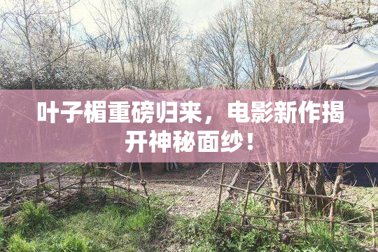 叶子楣重磅归来，电影新作揭开神秘面纱！