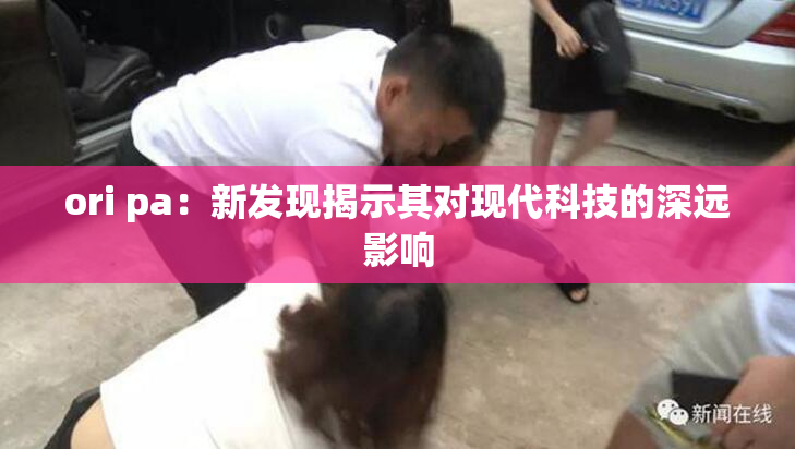 ori pa：新发现揭示其对现代科技的深远影响