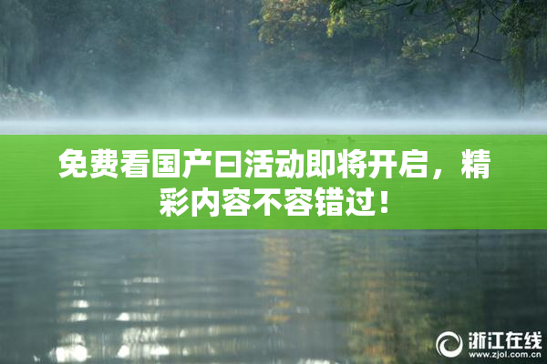 免费看国产曰活动即将开启，精彩内容不容错过！