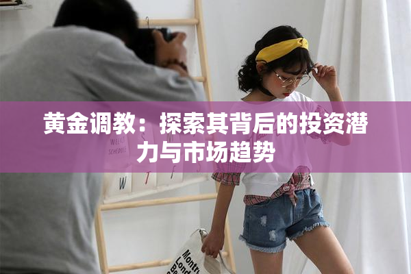 黄金调教：探索其背后的投资潜力与市场趋势