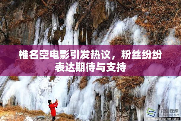 椎名空电影引发热议，粉丝纷纷表达期待与支持