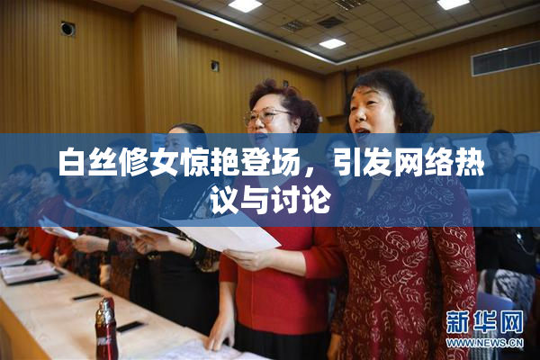 白丝修女惊艳登场，引发网络热议与讨论