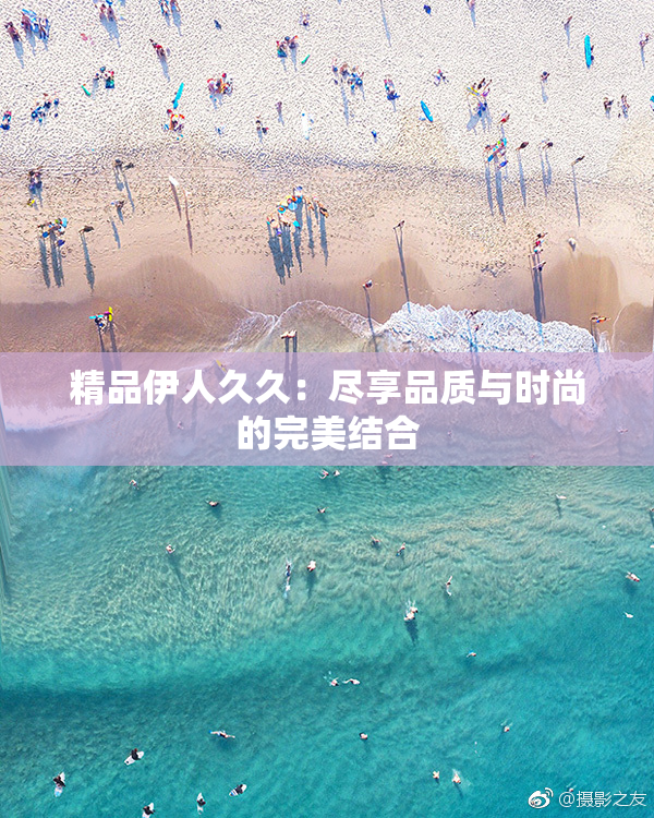 精品伊人久久：尽享品质与时尚的完美结合