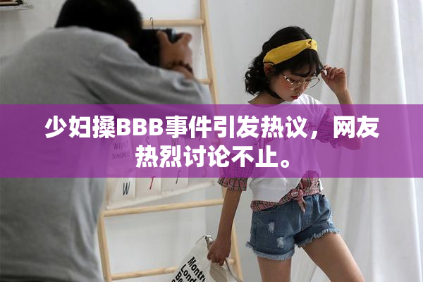 少妇搡BBB事件引发热议，网友热烈讨论不止。