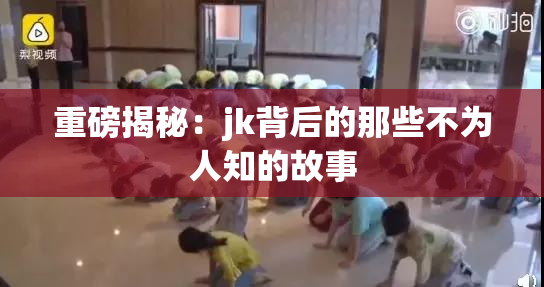 重磅揭秘：jk背后的那些不为人知的故事