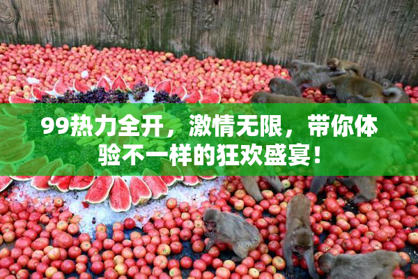 99热力全开，激情无限，带你体验不一样的狂欢盛宴！