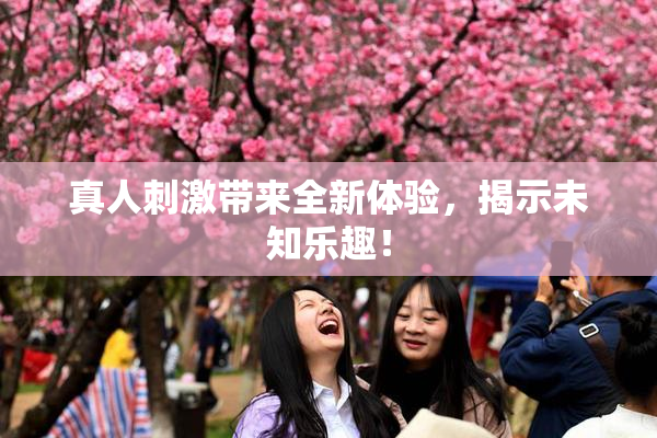 真人刺激带来全新体验，揭示未知乐趣！
