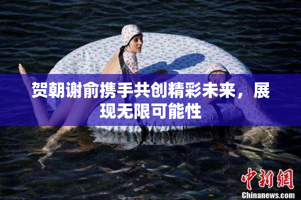 贺朝谢俞携手共创精彩未来，展现无限可能性