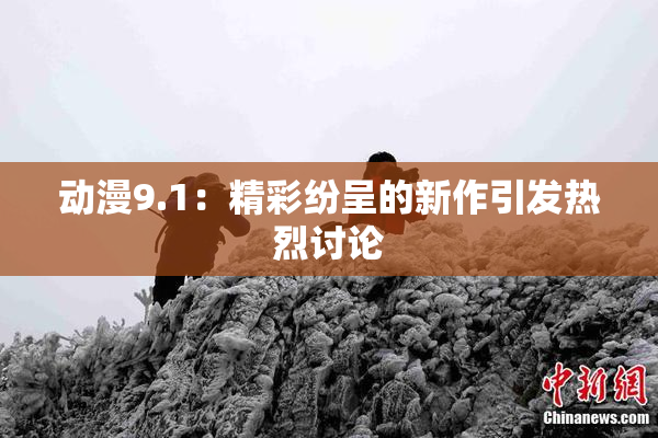 动漫9.1：精彩纷呈的新作引发热烈讨论
