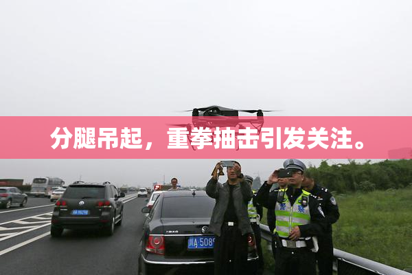 分腿吊起，重拳抽击引发关注。