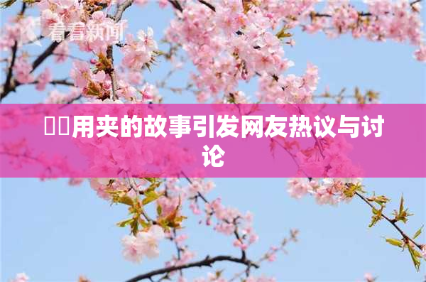妺妺用夹的故事引发网友热议与讨论