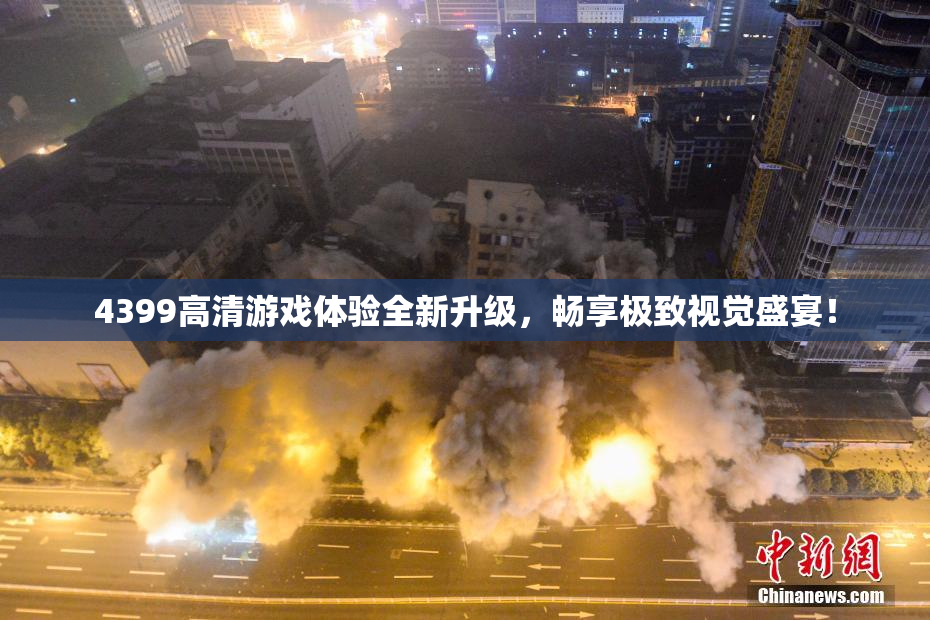 4399高清游戏体验全新升级，畅享极致视觉盛宴！