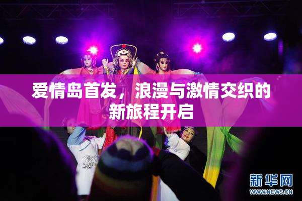 爱情岛首发，浪漫与激情交织的新旅程开启