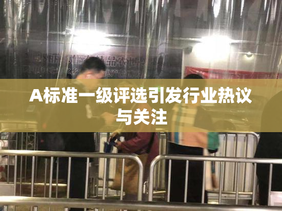 A标准一级评选引发行业热议与关注