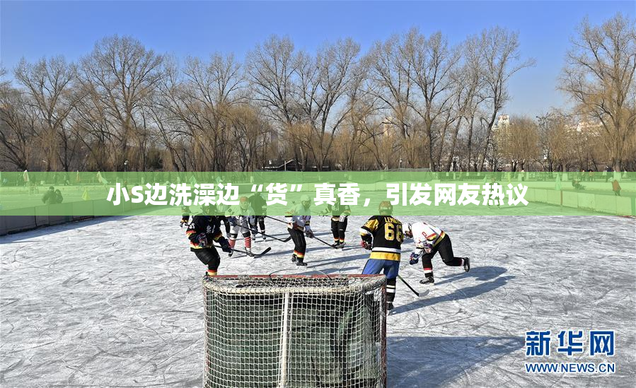 小S边洗澡边“货”真香，引发网友热议