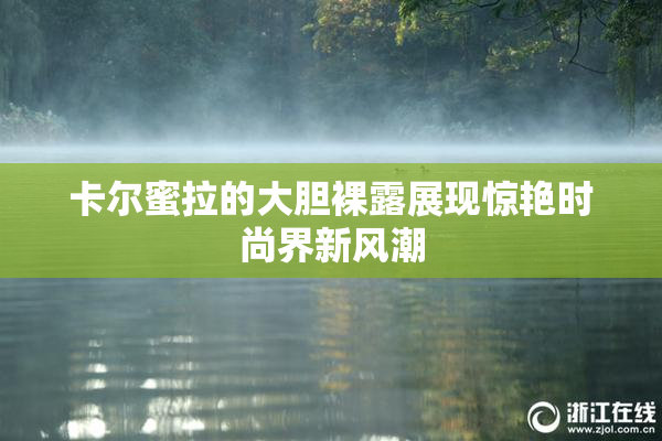 卡尔蜜拉的大胆裸露展现惊艳时尚界新风潮