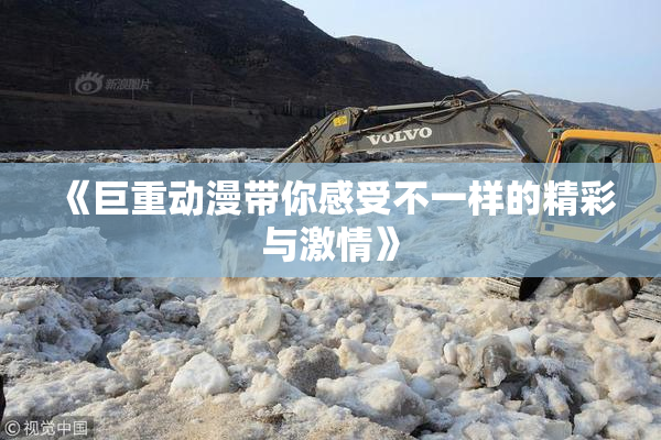 《巨重动漫带你感受不一样的精彩与激情》