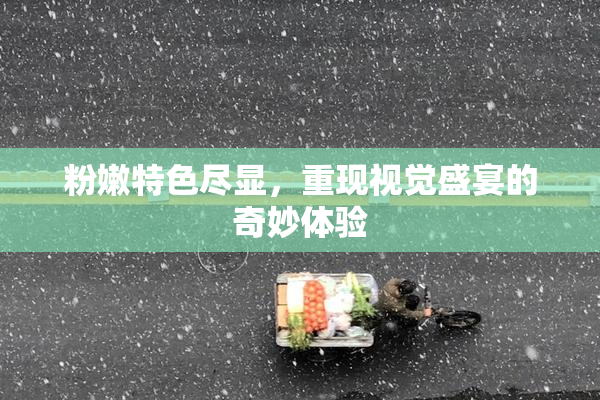 粉嫩特色尽显，重现视觉盛宴的奇妙体验