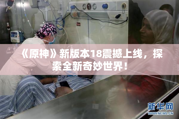 《原神》新版本18震撼上线，探索全新奇妙世界！
