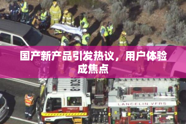 国产新产品引发热议，用户体验成焦点