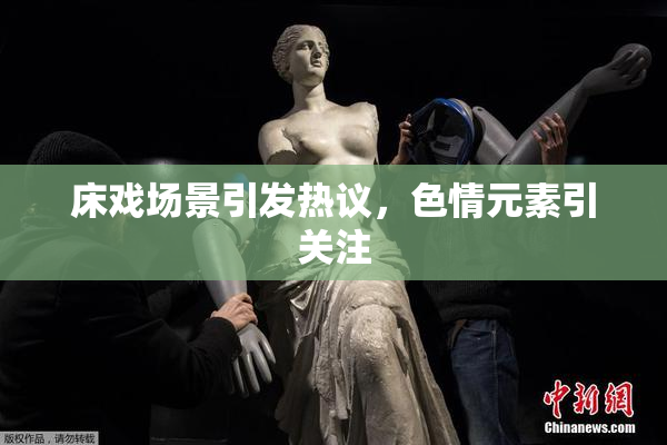 床戏场景引发热议，色情元素引关注