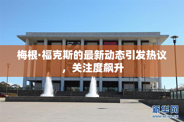 梅根·福克斯的最新动态引发热议，关注度飙升