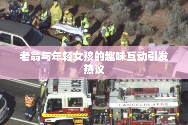 老翁与年轻女孩的趣味互动引发热议