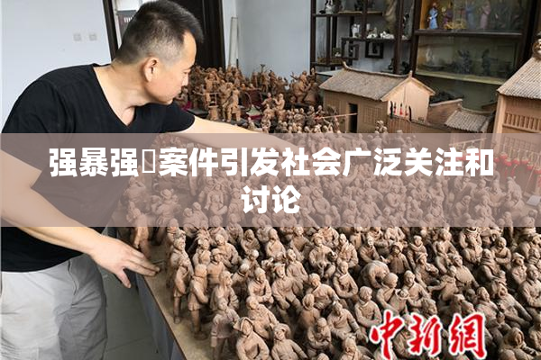 强暴强姦案件引发社会广泛关注和讨论