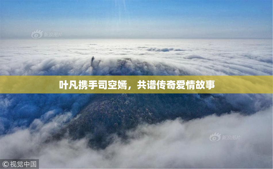 叶凡携手司空嫣，共谱传奇爱情故事