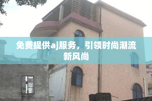 免费提供aj服务，引领时尚潮流新风尚