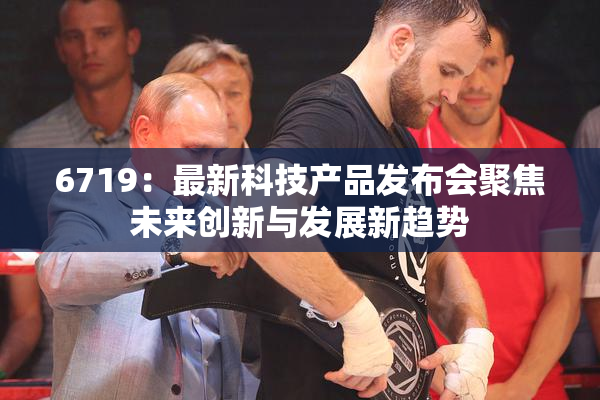 6719：最新科技产品发布会聚焦未来创新与发展新趋势