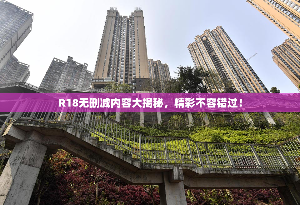 R18无删减内容大揭秘，精彩不容错过！